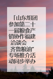 山东组团参加第二十一届粮食产销协作福建洽谈会 “齐鲁粮油”专场推介活动同步举办