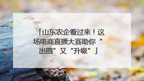山东农企看过来！这场电商直播大赛助你“出圈”又“升级”