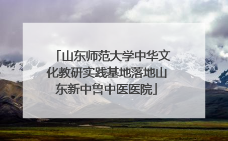 山东师范大学中华文化教研实践基地落地山东新中鲁中医医院