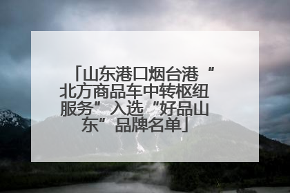 山东港口烟台港“北方商品车中转枢纽服务”入选“好品山东”品牌名单