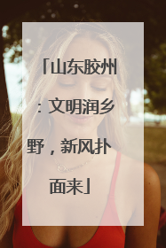 山东胶州：文明润乡野，新风扑面来