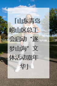 山东青岛崂山区总工会启动“逐梦山海”文体活动嘉年华