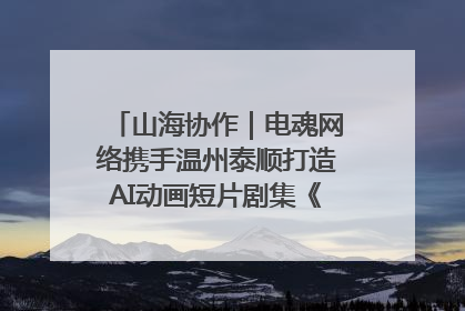 山海协作｜电魂网络携手温州泰顺打造AI动画短片剧集《寻梦泰顺》