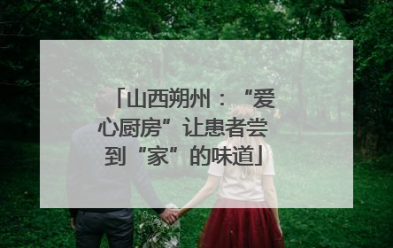山西朔州：“爱心厨房”让患者尝到“家”的味道