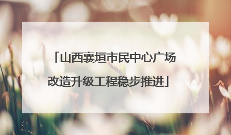 山西襄垣市民中心广场改造升级工程稳步推进