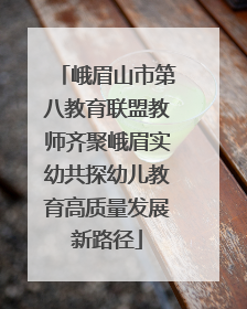 峨眉山市第八教育联盟教师齐聚峨眉实幼共探幼儿教育高质量发展新路径