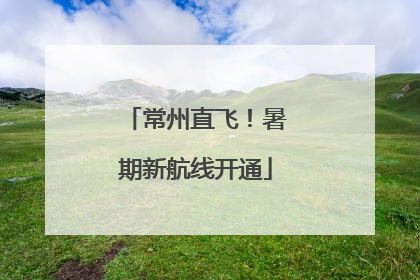 常州直飞！暑期新航线开通