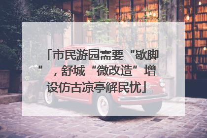 市民游园需要“歇脚”，舒城“微改造”增设仿古凉亭解民忧