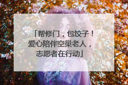 帮修门，包饺子！爱心陪伴空巢老人，志愿者在行动