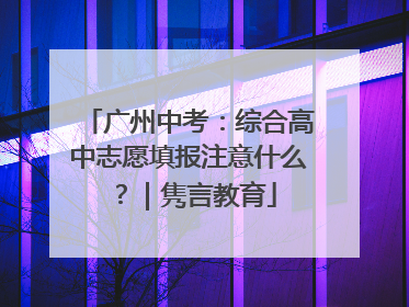 广州中考：综合高中志愿填报注意什么？｜隽言教育