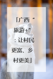 广西“旅游+”：让村民更富、乡村更美