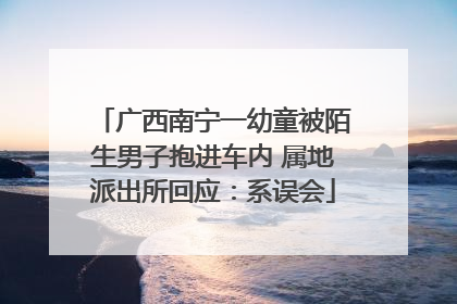广西南宁一幼童被陌生男子抱进车内 属地派出所回应：系误会