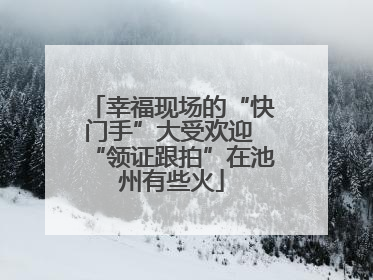 幸福现场的“快门手”大受欢迎 “领证跟拍”在池州有些火