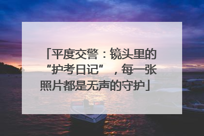 平度交警：镜头里的“护考日记”，每一张照片都是无声的守护
