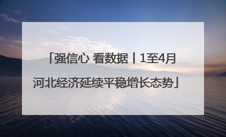 强信心 看数据丨1至4月河北经济延续平稳增长态势