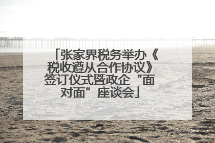 张家界税务举办《税收遵从合作协议》签订仪式暨政企“面对面”座谈会