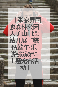 张家界国家森林公园天子山门票站开展“粽情端午·乐游张家界”主题宠客活动