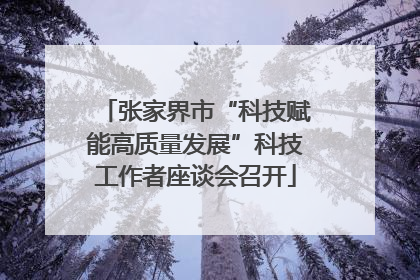 张家界市“科技赋能高质量发展”科技工作者座谈会召开