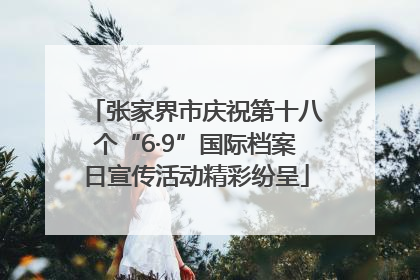 张家界市庆祝第十八个“6·9”国际档案日宣传活动精彩纷呈