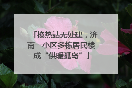换热站无处建，济南一小区多栋居民楼成“供暖孤岛”