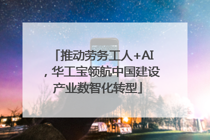 推动劳务工人+AI，华工宝领航中国建设产业数智化转型