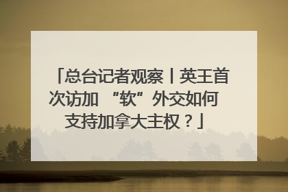 总台记者观察丨英王首次访加 “软”外交如何支持加拿大主权？