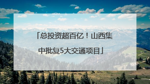 总投资超百亿！山西集中批复5大交通项目
