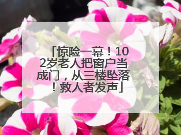 惊险一幕！102岁老人把窗户当成门，从三楼坠落！救人者发声