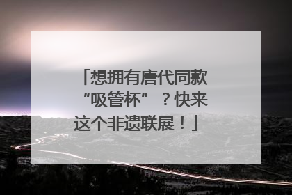 想拥有唐代同款“吸管杯”？快来这个非遗联展！