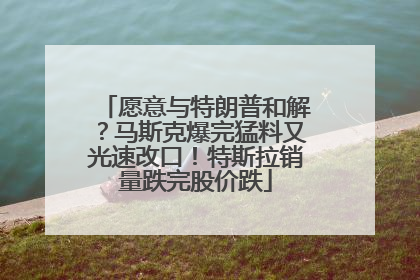 愿意与特朗普和解？马斯克爆完猛料又光速改口！特斯拉销量跌完股价跌