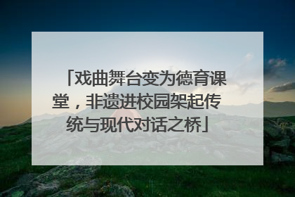 戏曲舞台变为德育课堂，非遗进校园架起传统与现代对话之桥