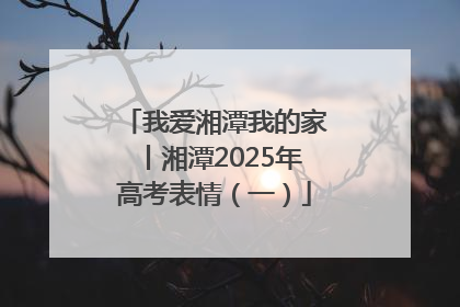 我爱湘潭我的家丨湘潭2025年高考表情（一）