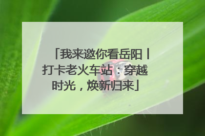 我来邀你看岳阳丨打卡老火车站：穿越时光，焕新归来