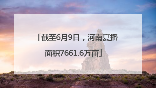 截至6月9日，河南夏播面积7661.6万亩