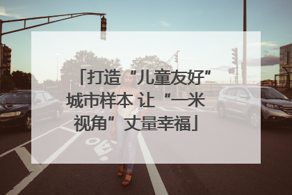 打造“儿童友好”城市样本 让“一米视角”丈量幸福