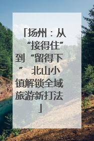 扬州：从“接得住”到“留得下” 北山小镇解锁全域旅游新打法