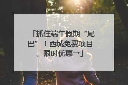 抓住端午假期“尾巴”！西城免费项目、限时优惠→
