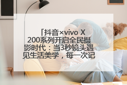 抖音×vivo X200系列开启全民摄影时代：当3秒镜头遇见生活美学，每一次记录都是时代的光