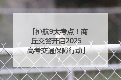护航9大考点！商丘交警开启2025高考交通保障行动