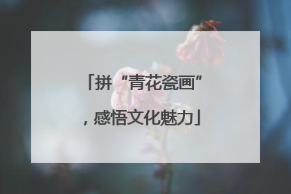 拼“青花瓷画”，感悟文化魅力