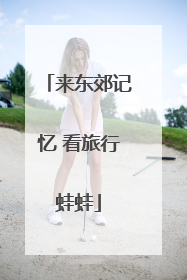 来东郊记忆 看旅行蛙蛙