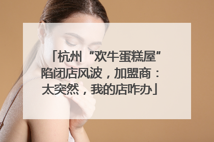 杭州“欢牛蛋糕屋”陷闭店风波，加盟商：太突然，我的店咋办