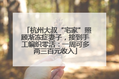 杭州大叔“宅家”照顾渐冻症妻子，接到手工编织零活：一周可多两三百元收入