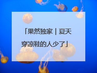 果然独家｜夏天穿凉鞋的人少了