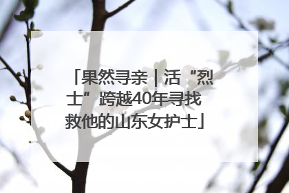 果然寻亲｜活“烈士”跨越40年寻找救他的山东女护士