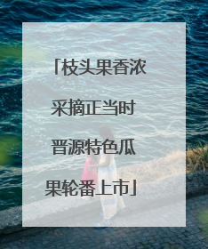 枝头果香浓 采摘正当时 晋源特色瓜果轮番上市