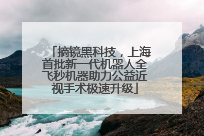 摘镜黑科技，上海首批新一代机器人全飞秒机器助力公益近视手术极速升级
