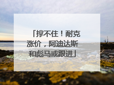 撑不住！耐克涨价，阿迪达斯和彪马或跟进