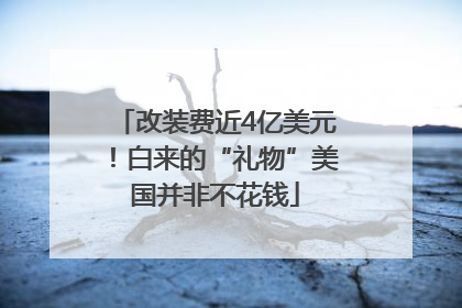 改装费近4亿美元！白来的“礼物”美国并非不花钱