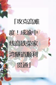 攻克高难度！成渝中线高铁荣家湾隧道顺利贯通